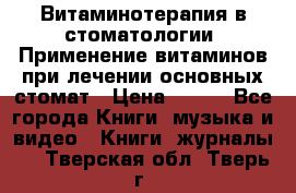 Витаминотерапия в стоматологии  Применение витаминов при лечении основных стомат › Цена ­ 257 - Все города Книги, музыка и видео » Книги, журналы   . Тверская обл.,Тверь г.